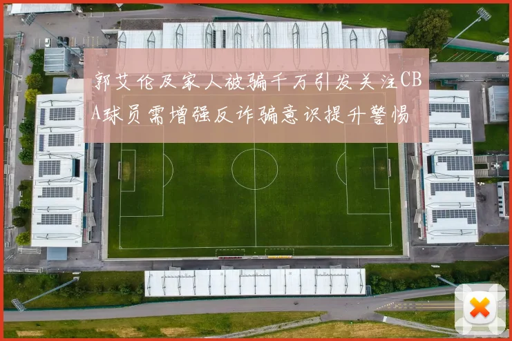 郭艾伦及家人被骗千万引发关注CBA球员需增强反诈骗意识提升警惕