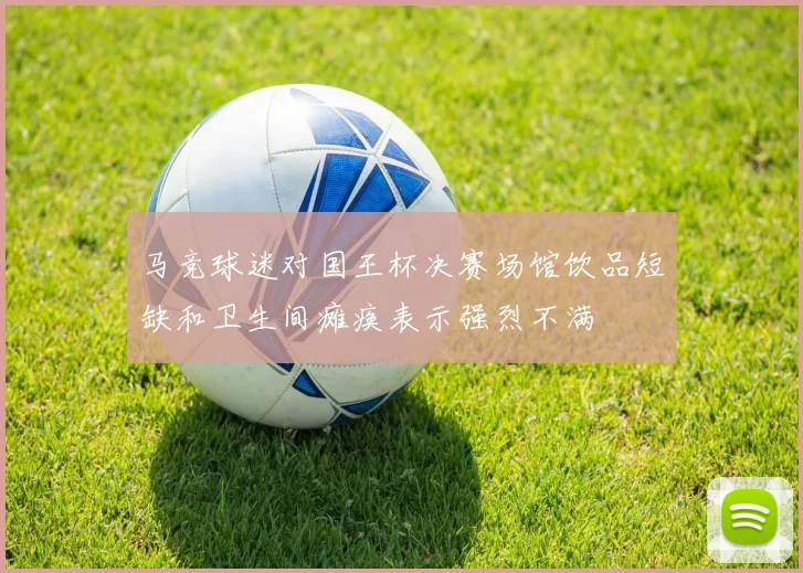 马竞球迷对国王杯决赛场馆饮品短缺和卫生间瘫痪表示强烈不满