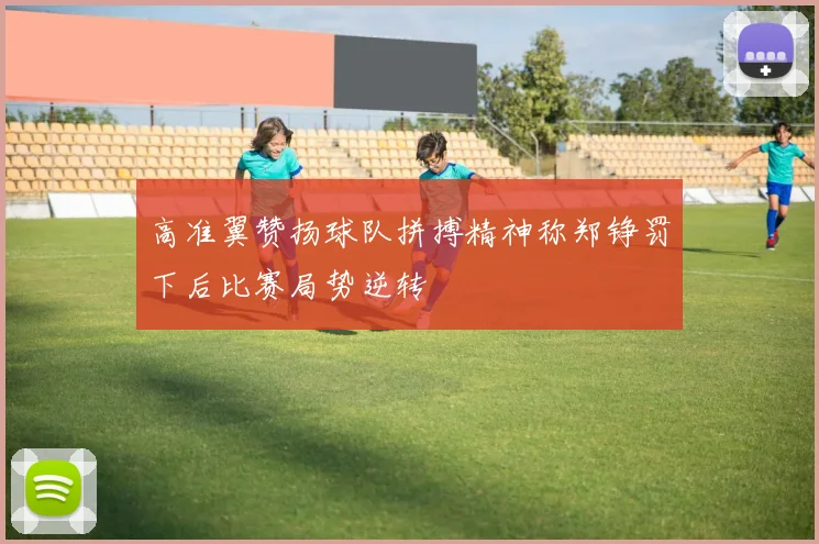 高准翼赞扬球队拼搏精神称郑铮罚下后比赛局势逆转