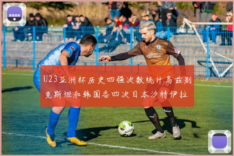 U23亚洲杯历史四强次数统计乌兹别克斯坦和韩国各四次日本沙特伊拉克三次