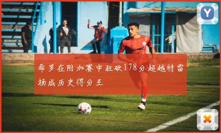 希罗在附加赛中狂砍178分超越特雷杨成历史得分王