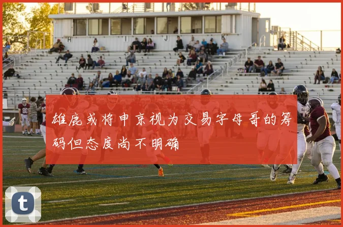 雄鹿或将申京视为交易字母哥的筹码但态度尚不明确
