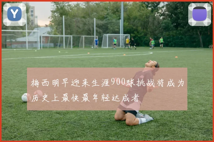梅西明早迎来生涯900球挑战将成为历史上最快最年轻达成者