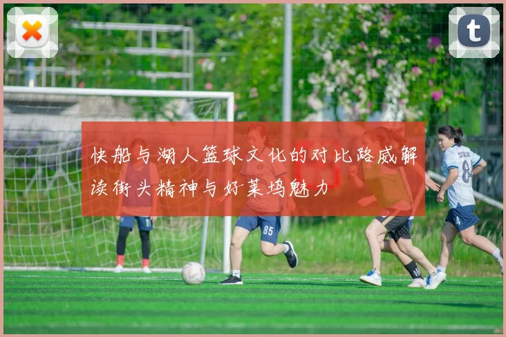 快船与湖人篮球文化的对比路威解读街头精神与好莱坞魅力