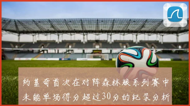 约基奇首次在对阵森林狼系列赛中未能单场得分超过30分的纪录分析