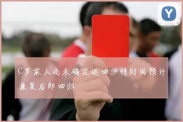 C罗家人尚未确定返回沙特时间预计康复后即回归