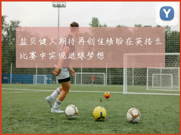 盐贝健人期待再创佳绩盼在英格兰比赛中实现进球梦想