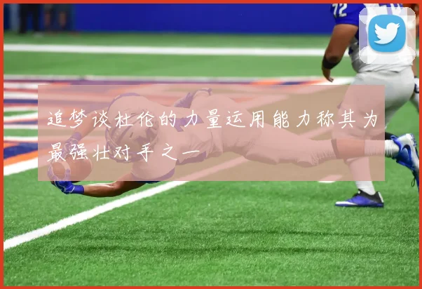 追梦谈杜伦的力量运用能力称其为最强壮对手之一