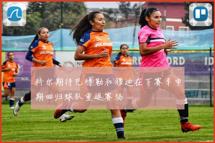 科尔期待巴特勒和穆迪在下赛季中期回归球队重返赛场