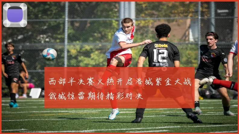 西部半决赛火热开启洛城紫金大战俄城惊雷期待精彩对决