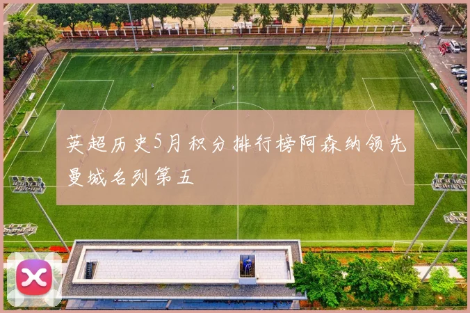 英超历史5月积分排行榜阿森纳领先曼城名列第五