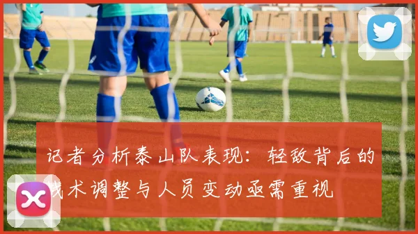 记者分析泰山队表现：轻敌背后的战术调整与人员变动亟需重视