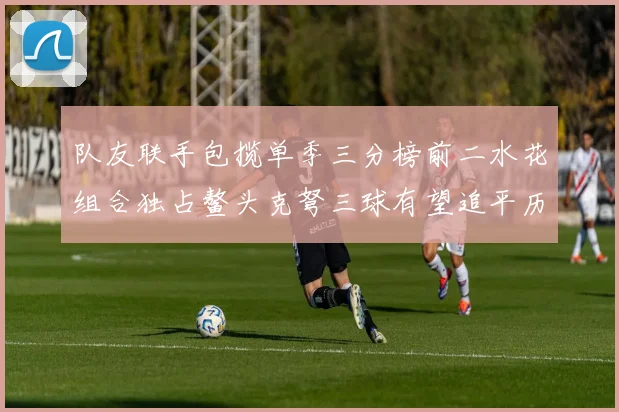 队友联手包揽单季三分榜前二水花组合独占鳌头克弩三球有望追平历史纪录