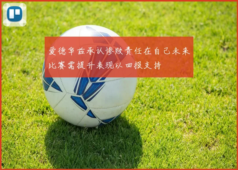 爱德华兹承认惨败责任在自己未来比赛需提升表现以回报支持