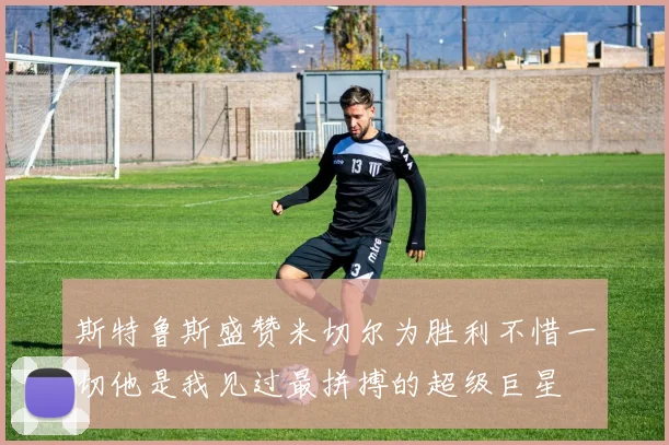斯特鲁斯盛赞米切尔为胜利不惜一切他是我见过最拼搏的超级巨星