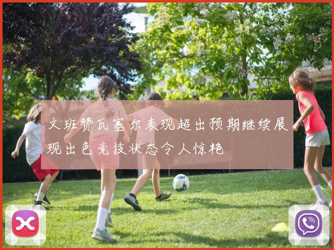 文班赞瓦塞尔表现超出预期继续展现出色竞技状态令人惊艳