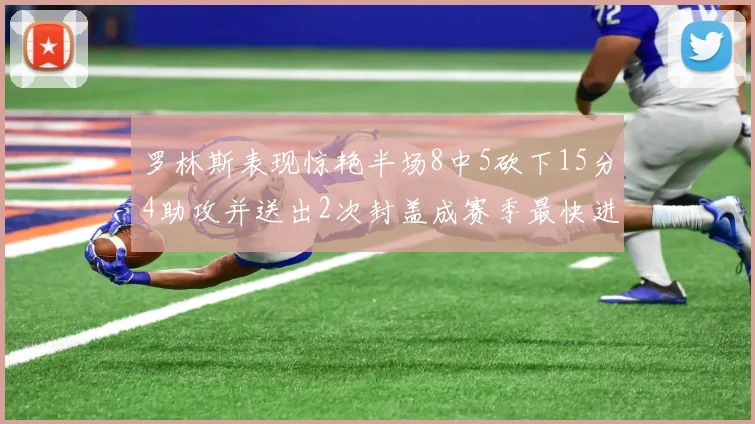 罗林斯表现惊艳半场8中5砍下15分4助攻并送出2次封盖成赛季最快进步球员
