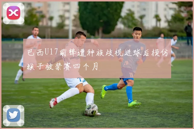巴西U17前锋遭种族歧视进球后模仿猴子被禁赛四个月