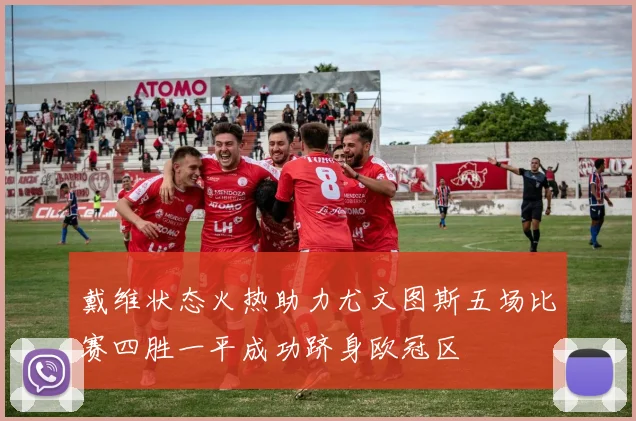 戴维状态火热助力尤文图斯五场比赛四胜一平成功跻身欧冠区