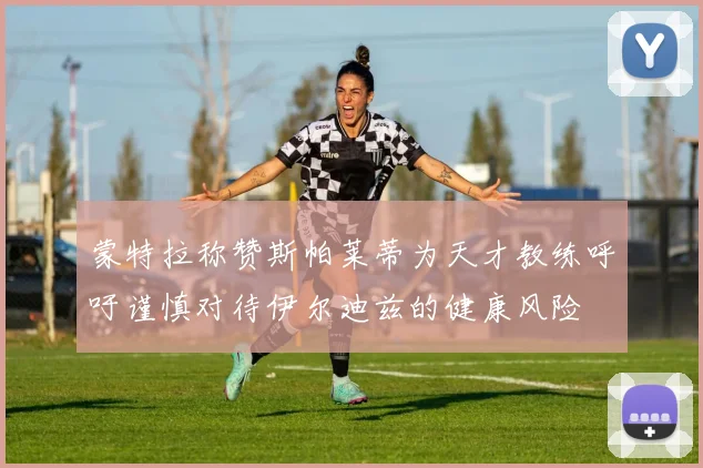 蒙特拉称赞斯帕莱蒂为天才教练呼吁谨慎对待伊尔迪兹的健康风险