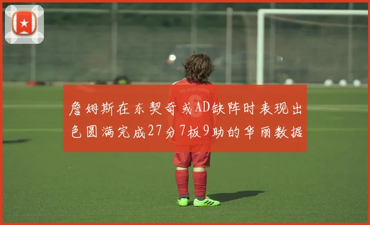 詹姆斯在东契奇或AD缺阵时表现出色圆满完成27分7板9助的华丽数据