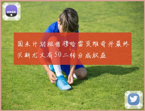 国米计划租借穆哈雷莫维奇并最终买断尤文有50二转分成权益