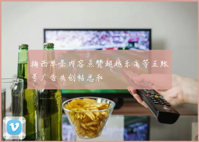 梅西单条内容点赞超越乐高等五账号广告共创帖总和