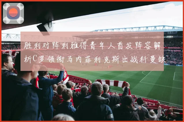 胜利对阵利雅得青年人首发阵容解析C罗领衔马内菲利克斯出战科曼缺席