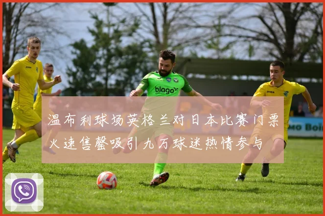 温布利球场英格兰对日本比赛门票火速售罄吸引九万球迷热情参与
