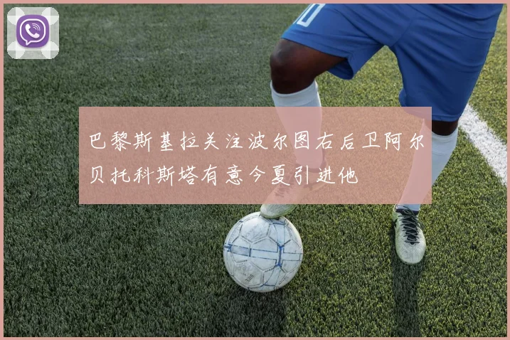 巴黎斯基拉关注波尔图右后卫阿尔贝托科斯塔有意今夏引进他