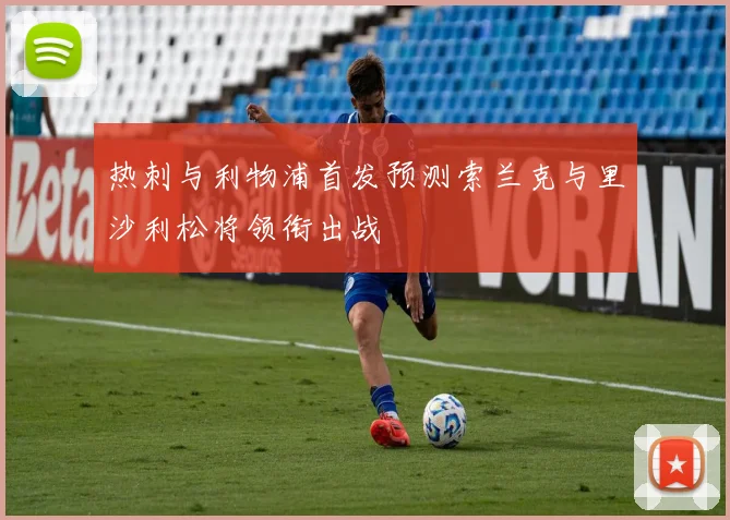 热刺与利物浦首发预测索兰克与里沙利松将领衔出战
