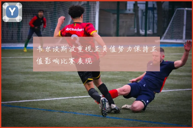 韦尔谈斯波重视正负值努力保持正值影响比赛表现