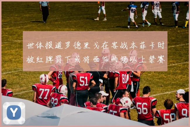世体报道罗德里戈在客战本菲卡时被红牌罚下或将面临两场以上禁赛处罚