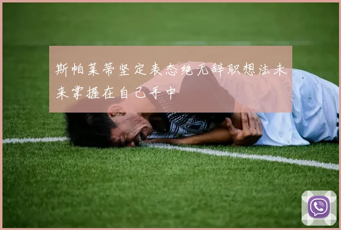 斯帕莱蒂坚定表态绝无辞职想法未来掌握在自己手中