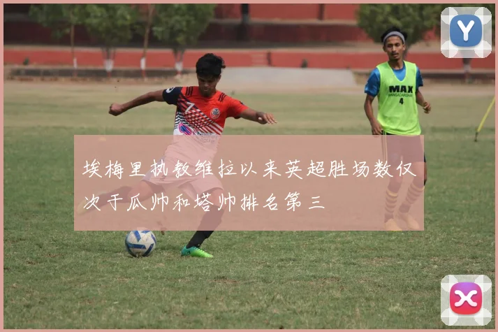 埃梅里执教维拉以来英超胜场数仅次于瓜帅和塔帅排名第三