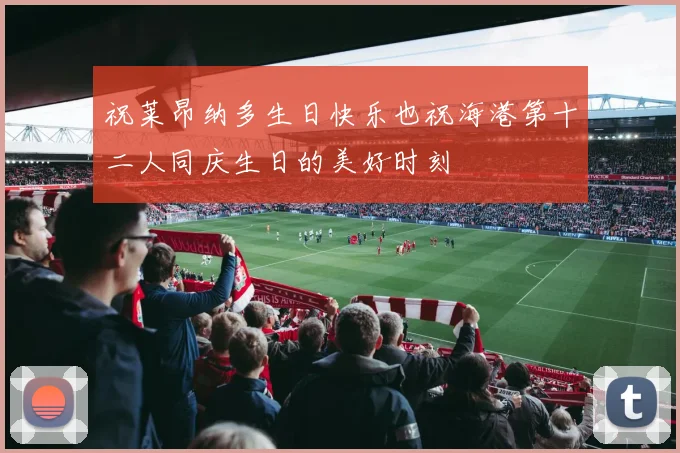 祝莱昂纳多生日快乐也祝海港第十二人同庆生日的美好时刻