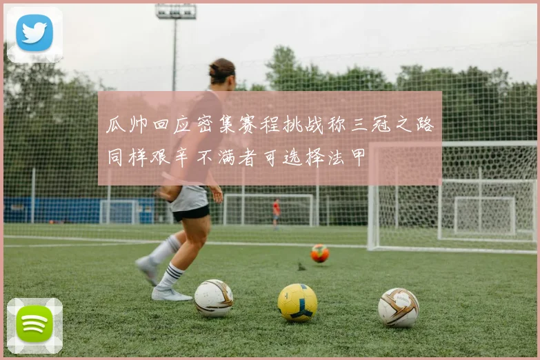 瓜帅回应密集赛程挑战称三冠之路同样艰辛不满者可选择法甲