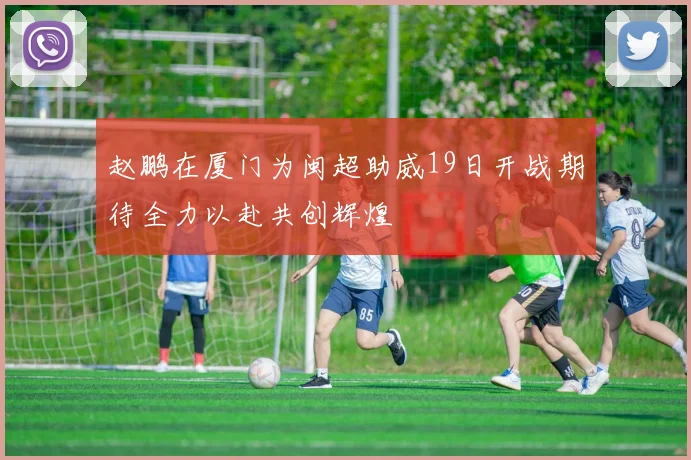 赵鹏在厦门为闽超助威19日开战期待全力以赴共创辉煌