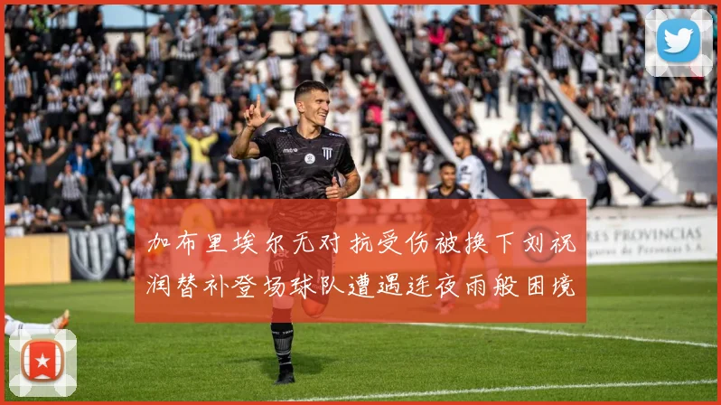 加布里埃尔无对抗受伤被换下刘祝润替补登场球队遭遇连夜雨般困境