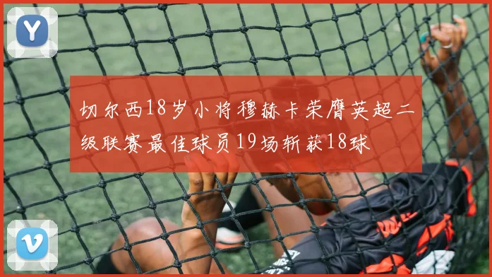 切尔西18岁小将穆赫卡荣膺英超二级联赛最佳球员19场斩获18球