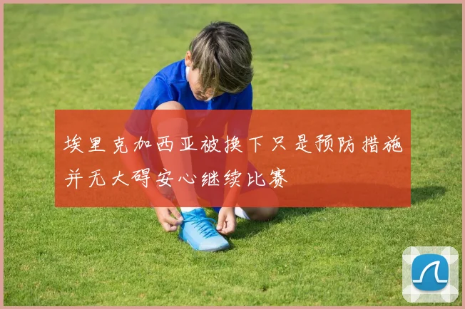 埃里克加西亚被换下只是预防措施并无大碍安心继续比赛