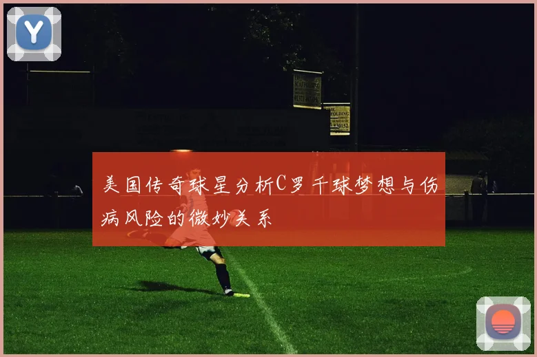 美国传奇球星分析C罗千球梦想与伤病风险的微妙关系
