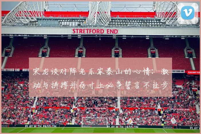 宋龙谈对阵老东家泰山的心情：激动与拼搏并存寸土必争誓言不让步