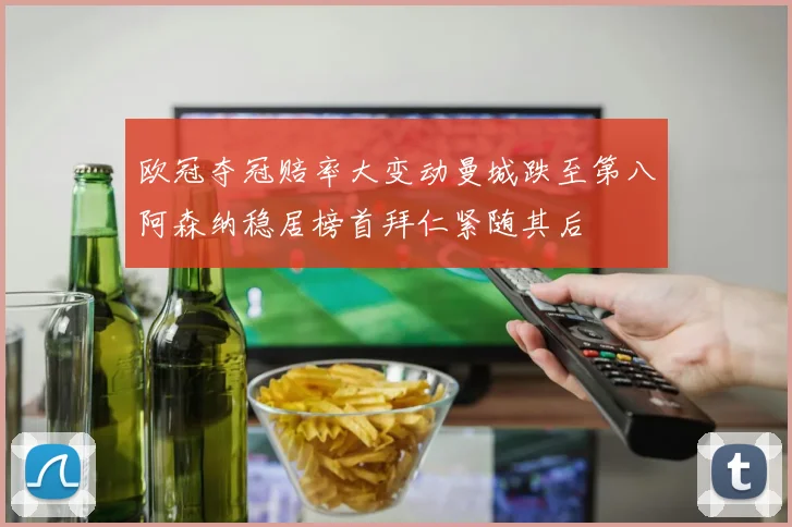 欧冠夺冠赔率大变动曼城跌至第八阿森纳稳居榜首拜仁紧随其后